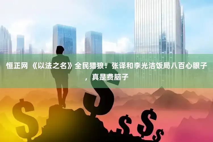恒正网 《以法之名》全民猎狼！张译和李光洁饭局八百心眼子，真是费脑子