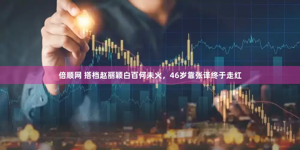倍顺网 搭档赵丽颖白百何未火，46岁靠张译终于走红
