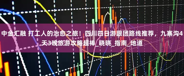 中金汇融 打工人的治愈之旅！四川四日游跟团路线推荐，九寨沟4天3晚旅游攻略超棒_晓晓_指南_地道