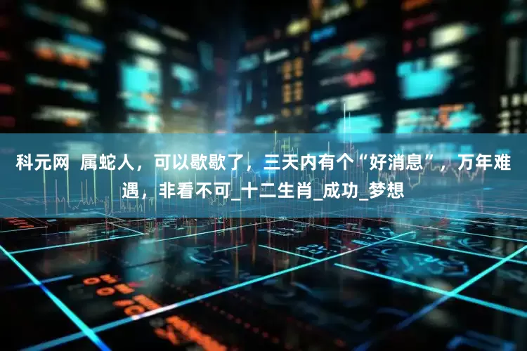 科元网  属蛇人，可以歇歇了，三天内有个“好消息”，万年难遇，非看不可_十二生肖_成功_梦想