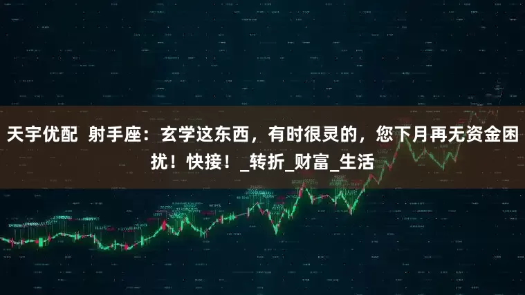 天宇优配  射手座：玄学这东西，有时很灵的，您下月再无资金困扰！快接！_转折_财富_生活