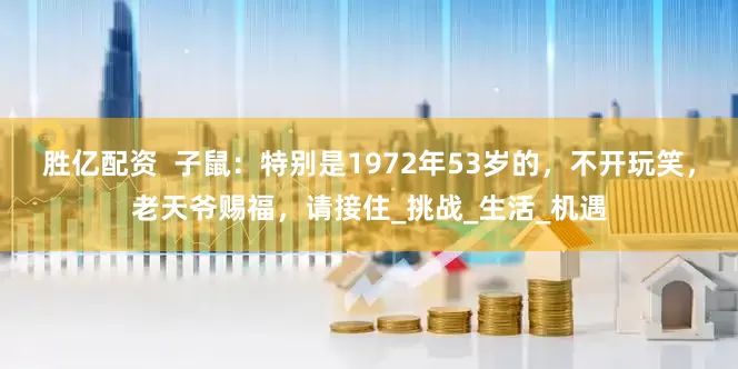 胜亿配资  子鼠：特别是1972年53岁的，不开玩笑，老天爷赐福，请接住_挑战_生活_机遇