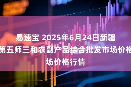 易速宝 2025年6月24日新疆兵团第五师三和农副产品综合批发市场价格行情