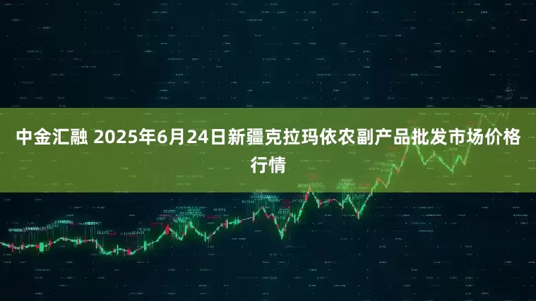 中金汇融 2025年6月24日新疆克拉玛依农副产品批发市场价格行情