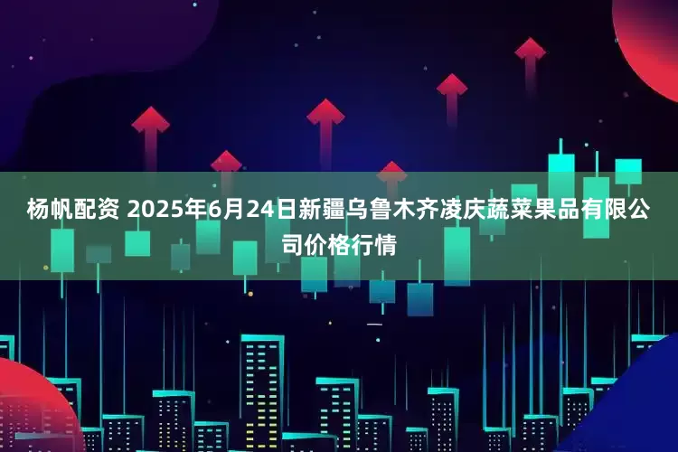 杨帆配资 2025年6月24日新疆乌鲁木齐凌庆蔬菜果品有限公司价格行情