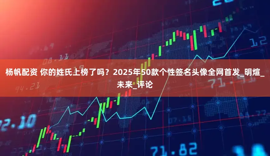 杨帆配资 你的姓氏上榜了吗？2025年50款个性签名头像全网首发_明煊_未来_评论