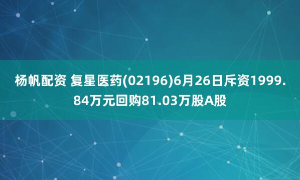 杨帆配资 复星医药(02196)6月26日斥资1999.84万元回购81.03万股A股