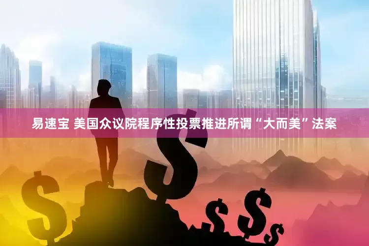 易速宝 美国众议院程序性投票推进所谓“大而美”法案