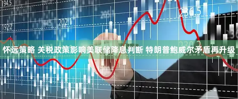 怀远策略 关税政策影响美联储降息判断 特朗普鲍威尔矛盾再升级