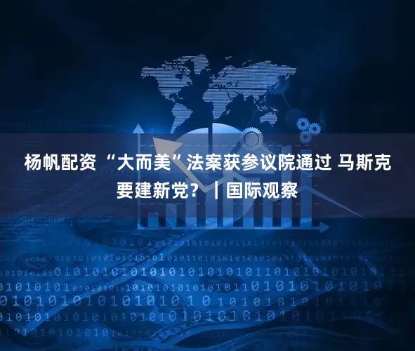杨帆配资 “大而美”法案获参议院通过 马斯克要建新党？｜国际观察