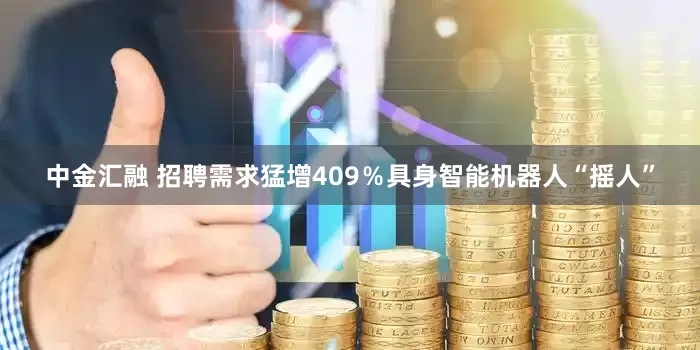 中金汇融 招聘需求猛增409％具身智能机器人“摇人”