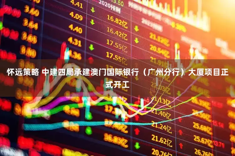 怀远策略 中建四局承建澳门国际银行（广州分行）大厦项目正式开工