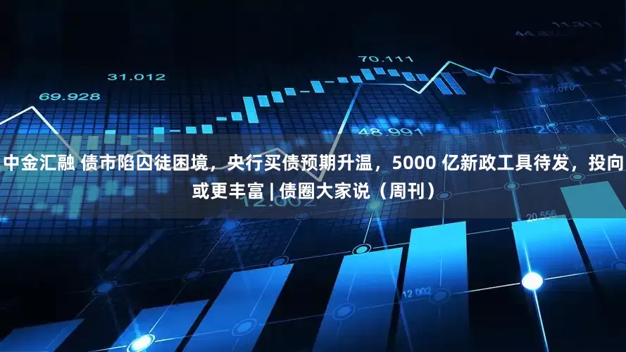 中金汇融 债市陷囚徒困境，央行买债预期升温，5000 亿新政工具待发，投向或更丰富 | 债圈大家说（周刊）