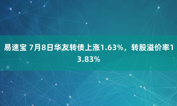 易速宝 7月8日华友转债上涨1.63%，转股溢价率13.83%