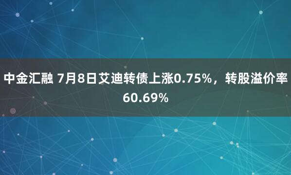 中金汇融 7月8日艾迪转债上涨0.75%，转股溢价率60.69%