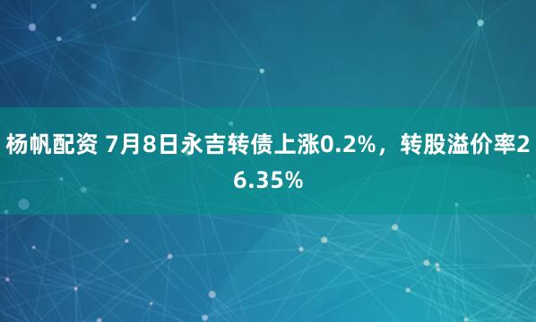杨帆配资 7月8日永吉转债上涨0.2%，转股溢价率26.35%