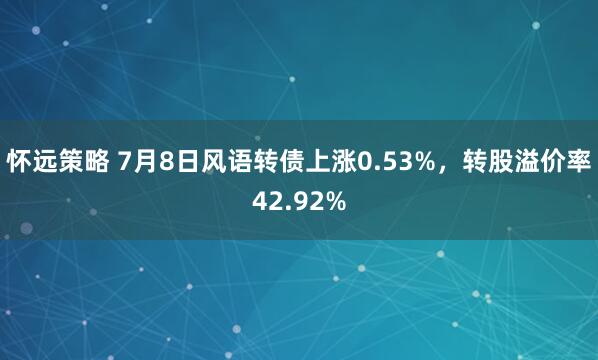 怀远策略 7月8日风语转债上涨0.53%，转股溢价率42.92%