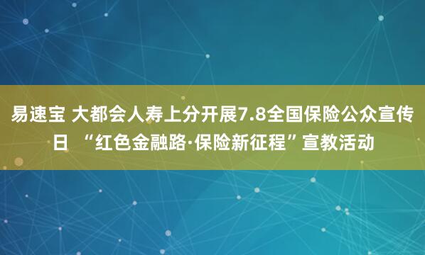 易速宝 大都会人寿上分开展7.8全国保险公众宣传日  “红色金融路·保险新征程”宣教活动