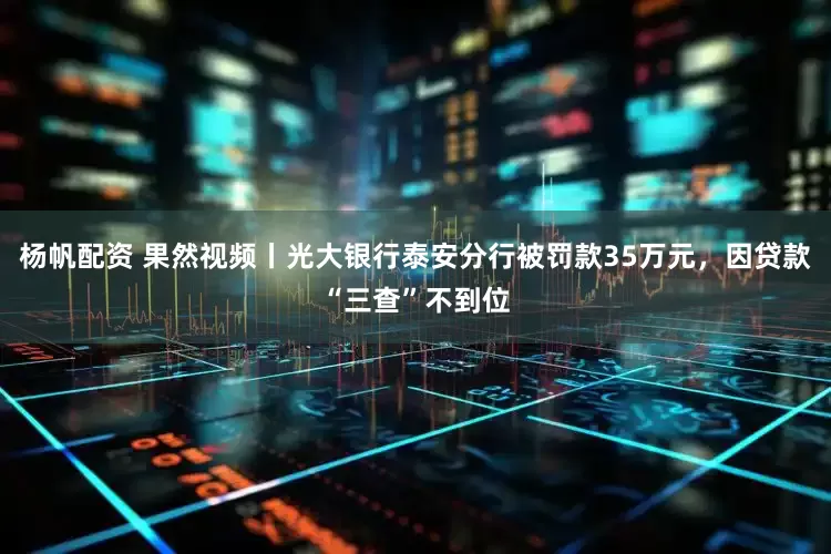 杨帆配资 果然视频丨光大银行泰安分行被罚款35万元，因贷款“三查”不到位