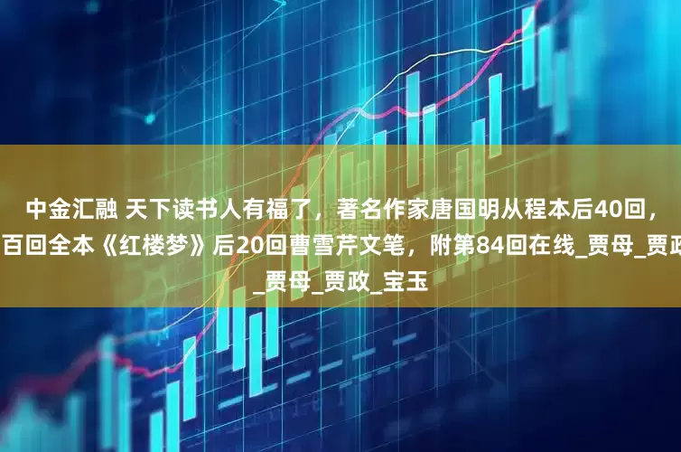 中金汇融 天下读书人有福了，著名作家唐国明从程本后40回，找到了百回全本《红楼梦》后20回曹雪芹文笔，附第84回在线_贾母_贾政_宝玉