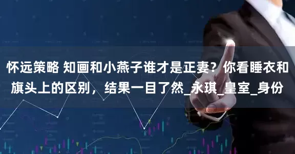 怀远策略 知画和小燕子谁才是正妻？你看睡衣和旗头上的区别，结果一目了然_永琪_皇室_身份