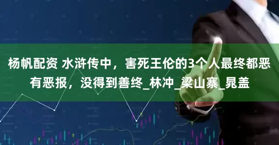 杨帆配资 水浒传中，害死王伦的3个人最终都恶有恶报，没得到善终_林冲_梁山寨_晁盖