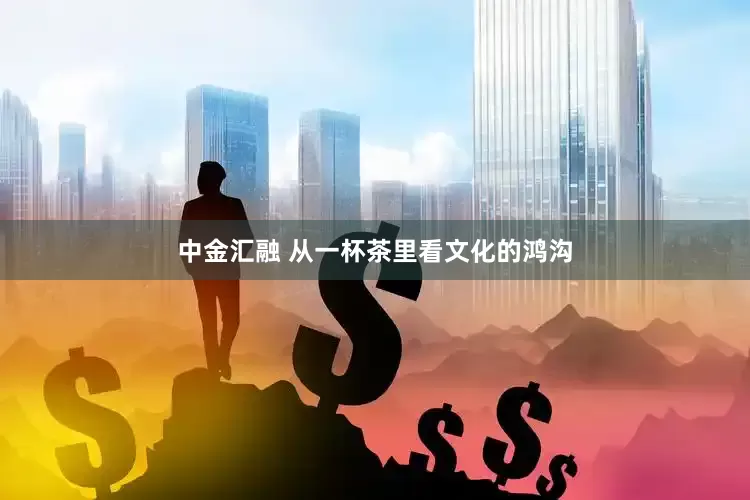 中金汇融 从一杯茶里看文化的鸿沟