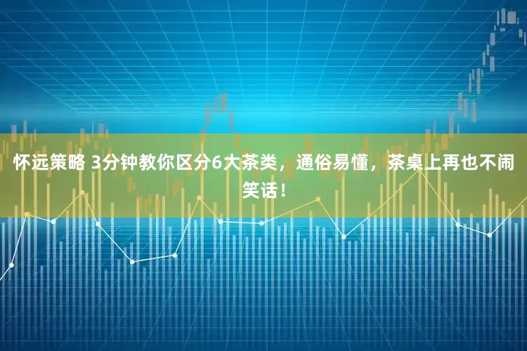 怀远策略 3分钟教你区分6大茶类，通俗易懂，茶桌上再也不闹笑话！