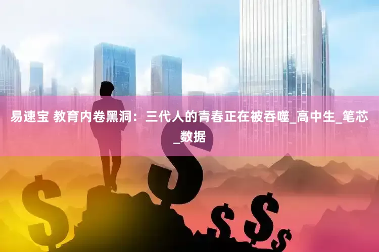 易速宝 教育内卷黑洞：三代人的青春正在被吞噬_高中生_笔芯_数据