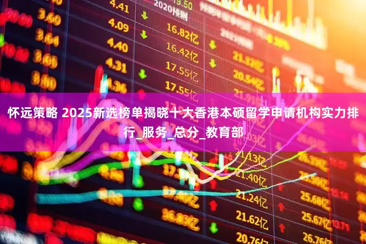怀远策略 2025新选榜单揭晓十大香港本硕留学申请机构实力排行_服务_总分_教育部