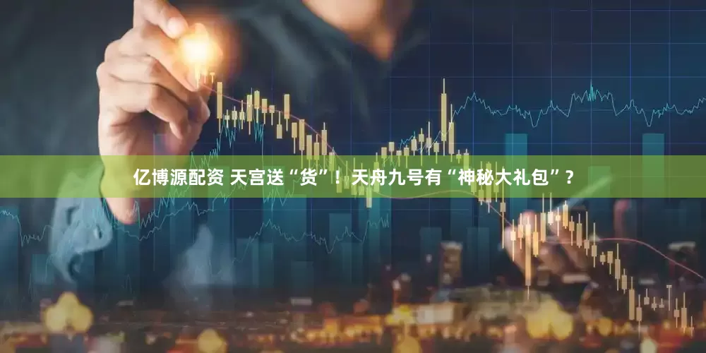 亿博源配资 天宫送“货”！天舟九号有“神秘大礼包”？