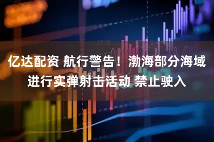 亿达配资 航行警告！渤海部分海域进行实弹射击活动 禁止驶入