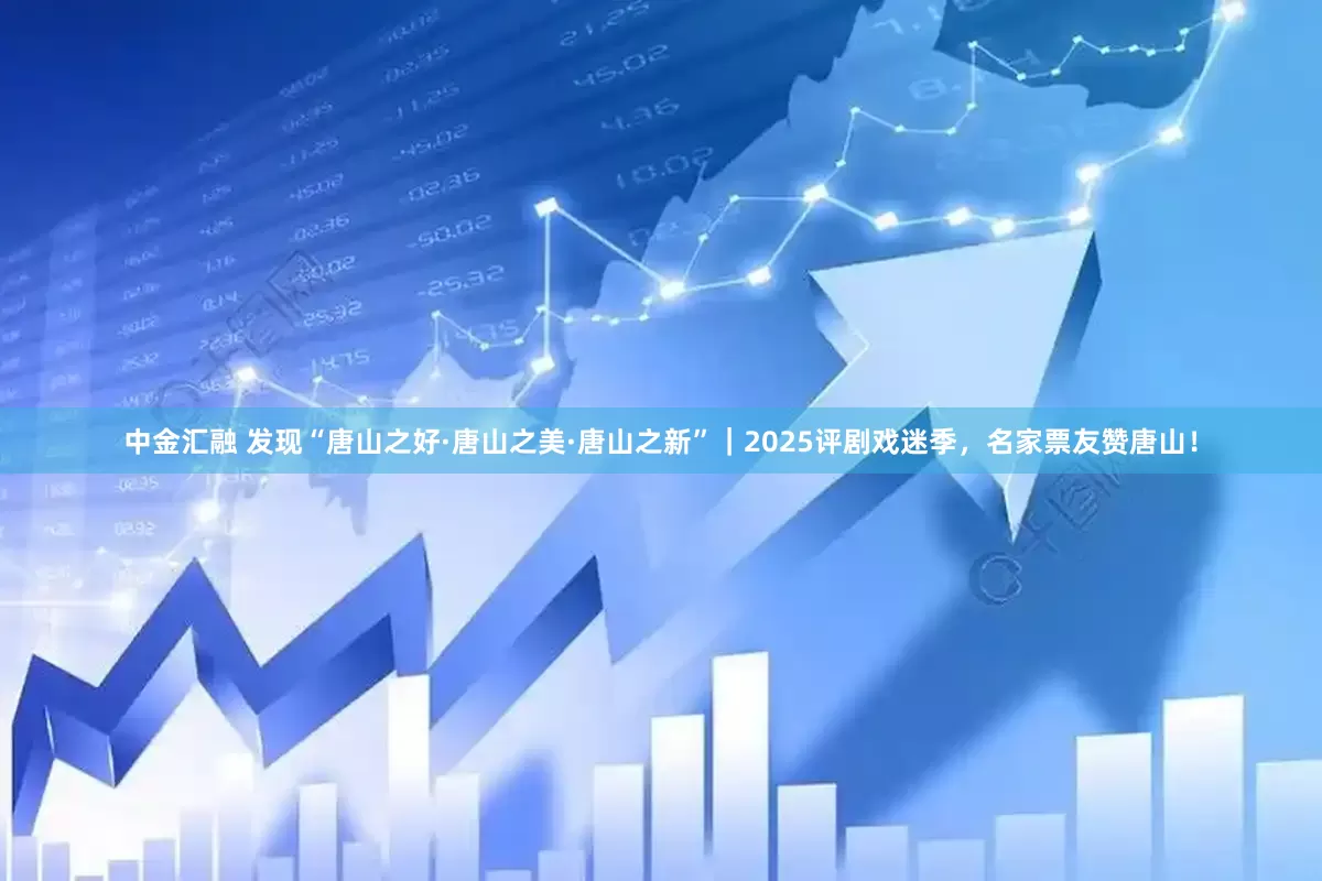 中金汇融 发现“唐山之好·唐山之美·唐山之新”｜2025评剧戏迷季，名家票友赞唐山！