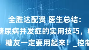 全胜达配资 医生总结：13个预防糖尿病并发症的实用技巧，糖友一定要用起来！_控制_血糖_运动