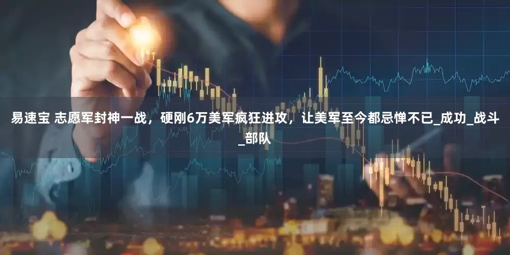 易速宝 志愿军封神一战，硬刚6万美军疯狂进攻，让美军至今都忌惮不已_成功_战斗_部队