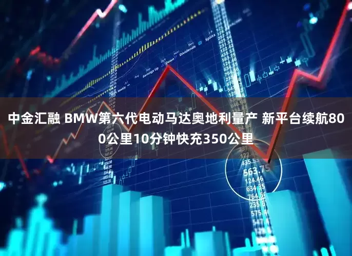 中金汇融 BMW第六代电动马达奥地利量产 新平台续航800公里10分钟快充350公里