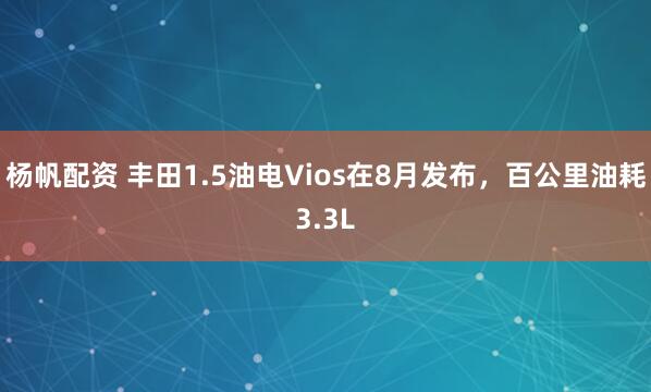 杨帆配资 丰田1.5油电Vios在8月发布，百公里油耗3.3L