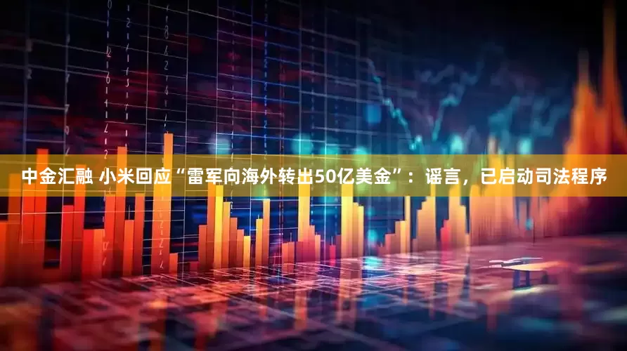中金汇融 小米回应“雷军向海外转出50亿美金”：谣言，已启动司法程序