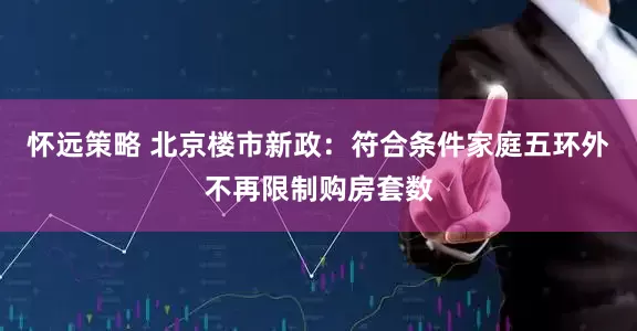 怀远策略 北京楼市新政：符合条件家庭五环外不再限制购房套数