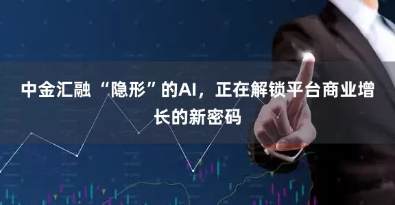 中金汇融 “隐形”的AI，正在解锁平台商业增长的新密码