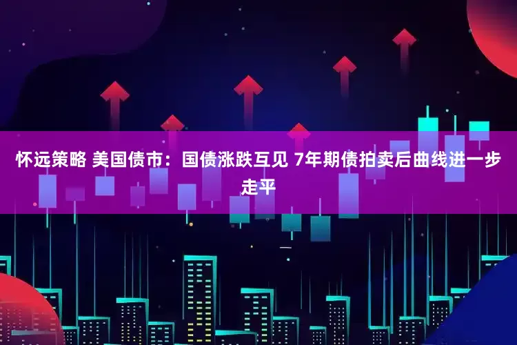 怀远策略 美国债市：国债涨跌互见 7年期债拍卖后曲线进一步走平