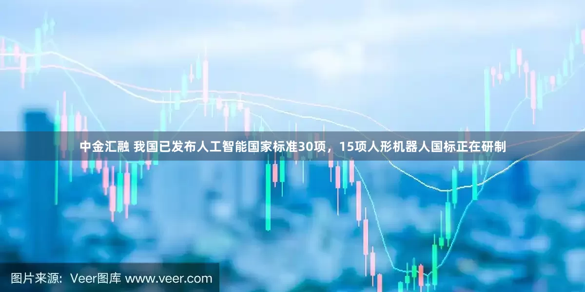 中金汇融 我国已发布人工智能国家标准30项，15项人形机器人国标正在研制