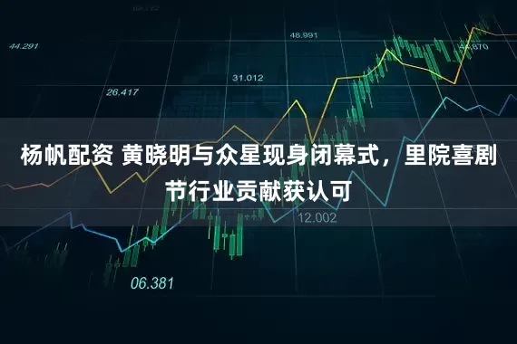 杨帆配资 黄晓明与众星现身闭幕式，里院喜剧节行业贡献获认可