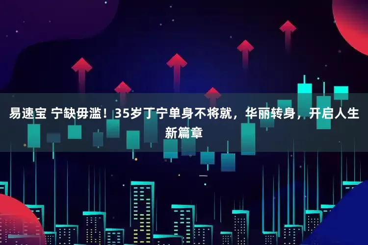 易速宝 宁缺毋滥！35岁丁宁单身不将就，华丽转身，开启人生新篇章