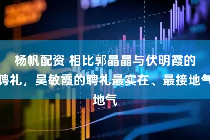 杨帆配资 相比郭晶晶与伏明霞的聘礼，吴敏霞的聘礼最实在、最接地气