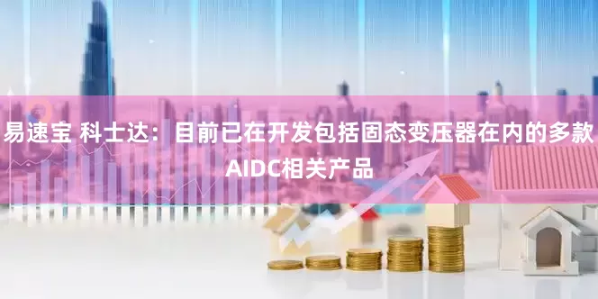 易速宝 科士达：目前已在开发包括固态变压器在内的多款AIDC相关产品
