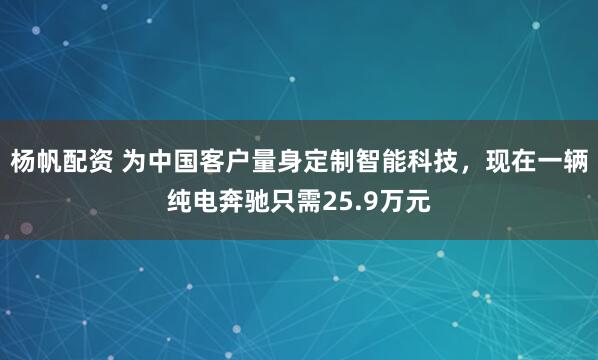 杨帆配资 为中国客户量身定制智能科技，现在一辆纯电奔驰只需25.9万元