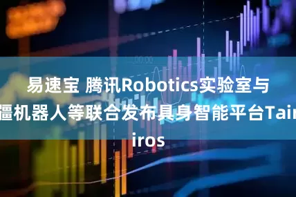 易速宝 腾讯Robotics实验室与越疆机器人等联合发布具身智能平台Tairos