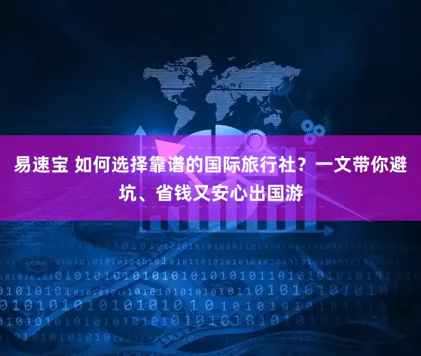 易速宝 如何选择靠谱的国际旅行社?一文带你避坑、省钱又安心出国游