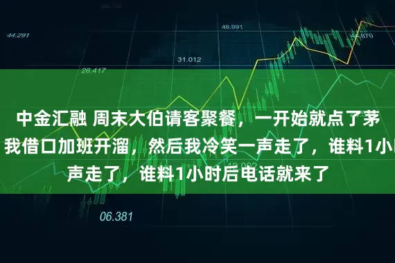 中金汇融 周末大伯请客聚餐，一开始就点了茅台和海鲜大餐，我借口加班开溜，然后我冷笑一声走了，谁料1小时后电话就来了